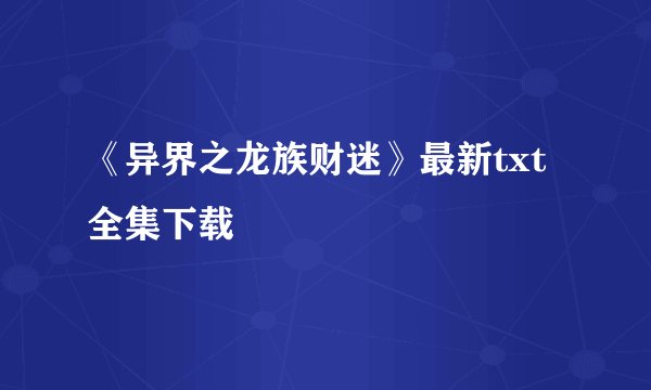 《异界之龙族财迷》最新txt全集下载