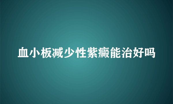 血小板减少性紫癜能治好吗
