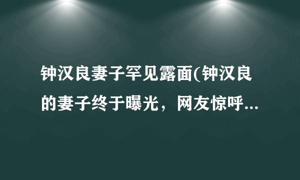 钟汉良妻子罕见露面(钟汉良的妻子终于曝光，网友惊呼颜值高！)