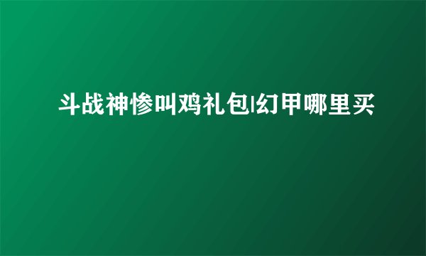 斗战神惨叫鸡礼包|幻甲哪里买
