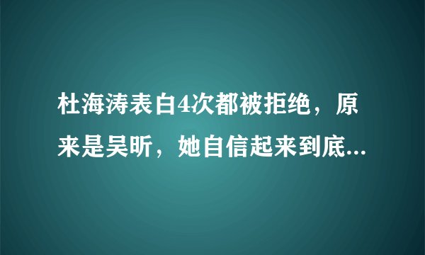 杜海涛表白4次都被拒绝，原来是吴昕，她自信起来到底有多优秀？