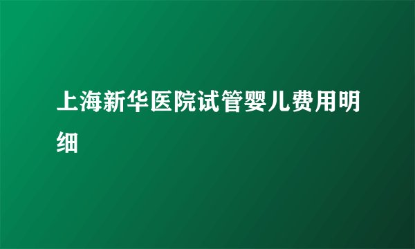 上海新华医院试管婴儿费用明细