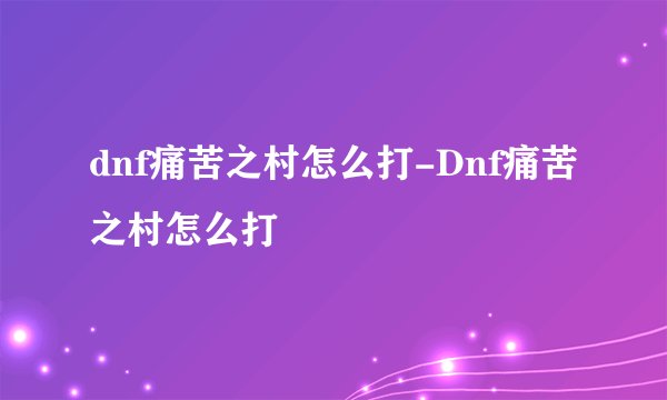 dnf痛苦之村怎么打-Dnf痛苦之村怎么打