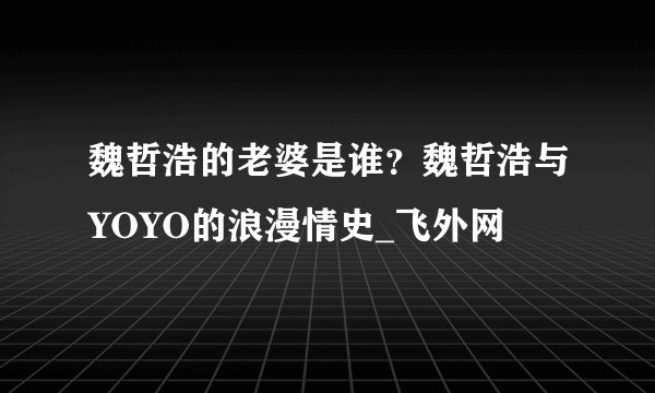 魏哲浩的老婆是谁？魏哲浩与YOYO的浪漫情史_飞外网