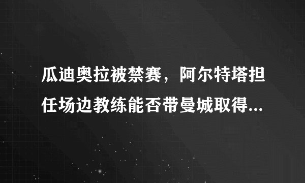 瓜迪奥拉被禁赛,阿尔特塔担任场边教练能否带曼城取得胜利?你看好他的曼城吗?