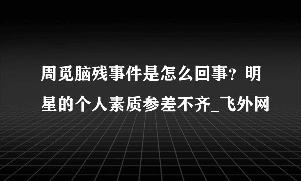 周觅脑残事件是怎么回事？明星的个人素质参差不齐_飞外网