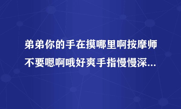 弟弟你的手在摸哪里啊按摩师不要嗯啊哦好爽手指慢慢深入情感口述
