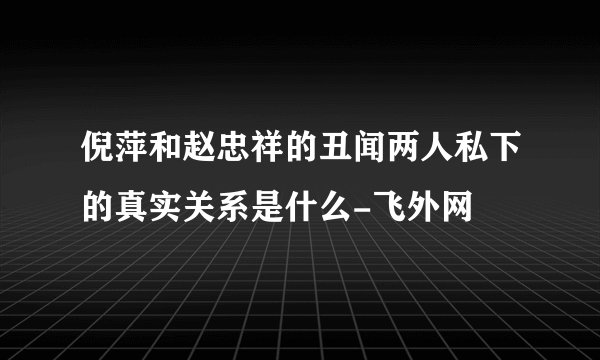 倪萍和赵忠祥的丑闻两人私下的真实关系是什么-飞外网