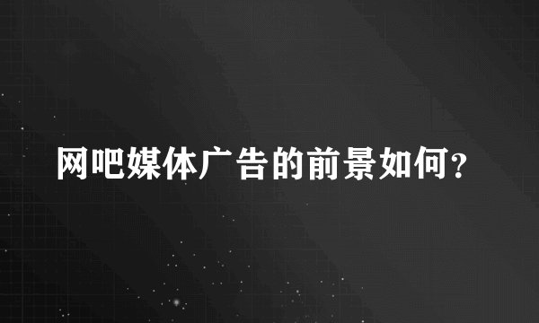 网吧媒体广告的前景如何？