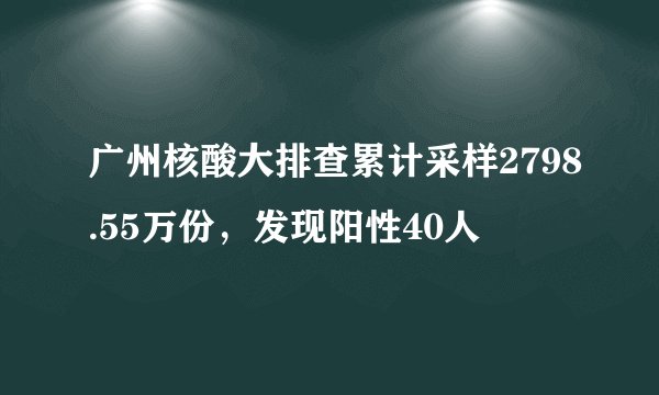 广州核酸大排查累计采样2798.55万份，发现阳性40人