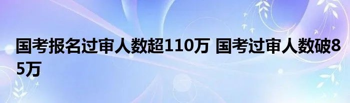 国考报名过审人数超110万 国考过审人数破85万