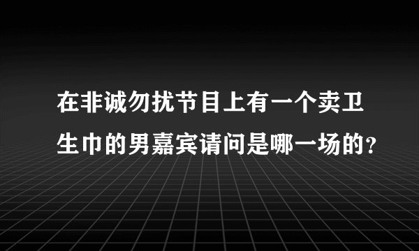 在非诚勿扰节目上有一个卖卫生巾的男嘉宾请问是哪一场的？