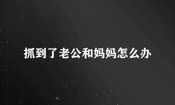 抓到了老公和妈妈怎么办