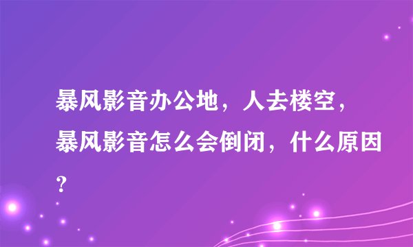 暴风影音办公地，人去楼空，暴风影音怎么会倒闭，什么原因？