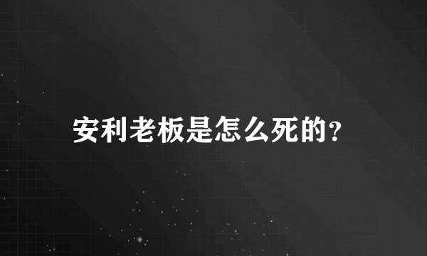 安利老板是怎么死的？