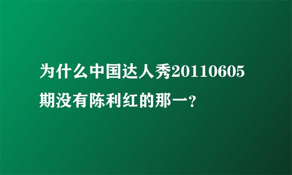为什么中国达人秀20110605期没有陈利红的那一？