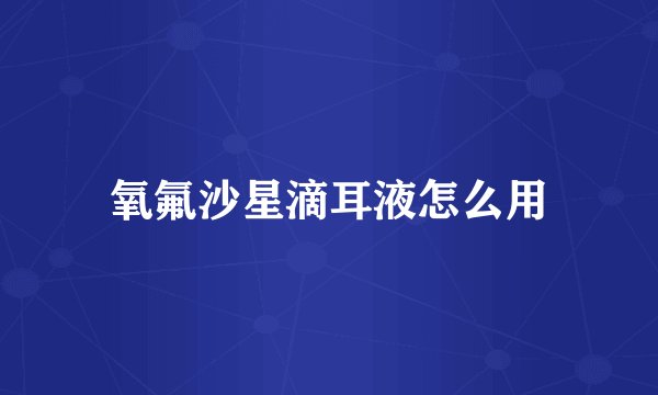 氧氟沙星滴耳液怎么用