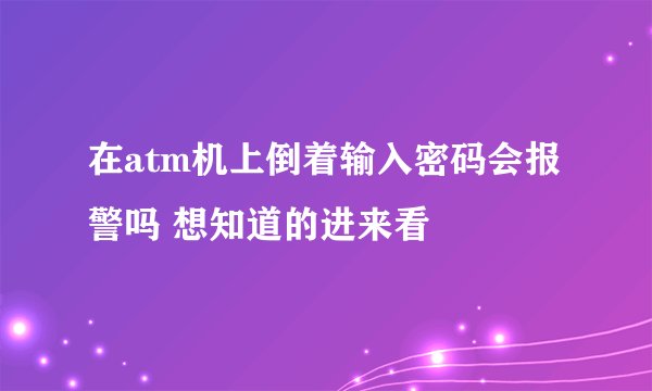 在atm机上倒着输入密码会报警吗 想知道的进来看