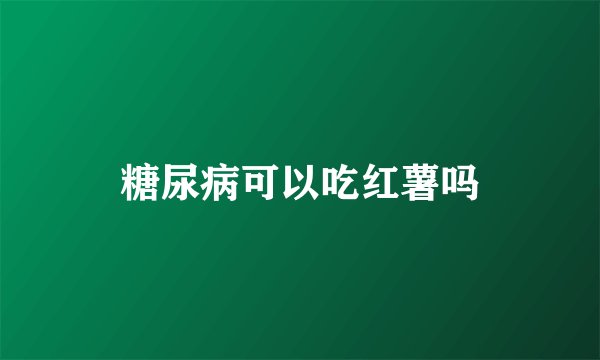 糖尿病可以吃红薯吗