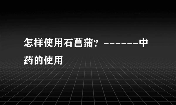 怎样使用石菖蒲？------中药的使用