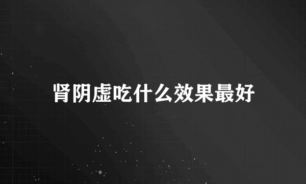 肾阴虚吃什么效果最好