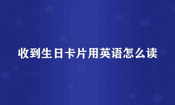 收到生日卡片用英语怎么读