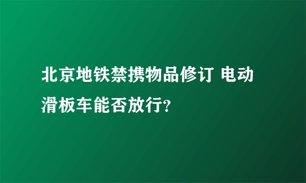 北京地铁禁携物品修订 电动滑板车能否放行？