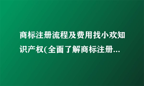 商标注册流程及费用找小欢知识产权(全面了解商标注册所需的步骤和成本)