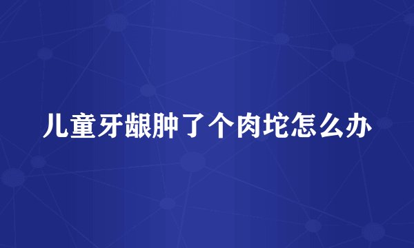 儿童牙龈肿了个肉坨怎么办