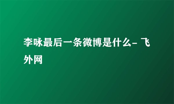 李咏最后一条微博是什么- 飞外网