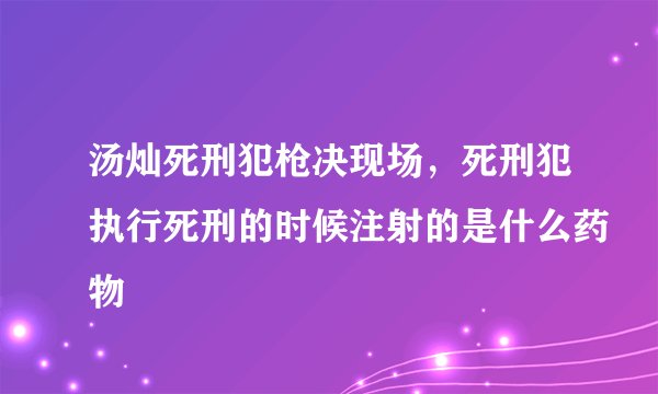 汤灿死刑犯枪决现场，死刑犯执行死刑的时候注射的是什么药物