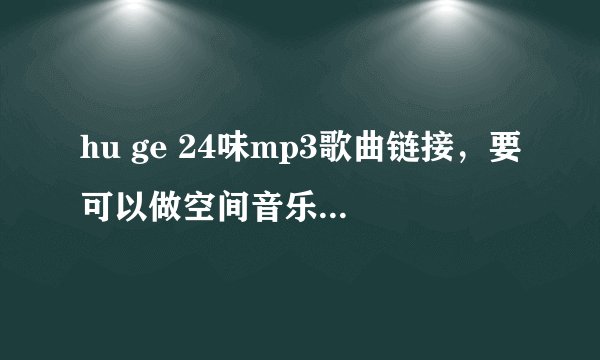 hu ge 24味mp3歌曲链接，要可以做空间音乐的····
