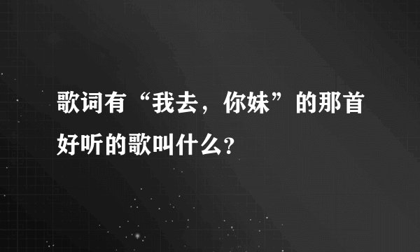 歌词有“我去，你妹”的那首好听的歌叫什么？