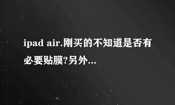 ipad air.刚买的不知道是否有必要贴膜?另外需要保护套吗,如果不用保护套,平时怎么存放呢?