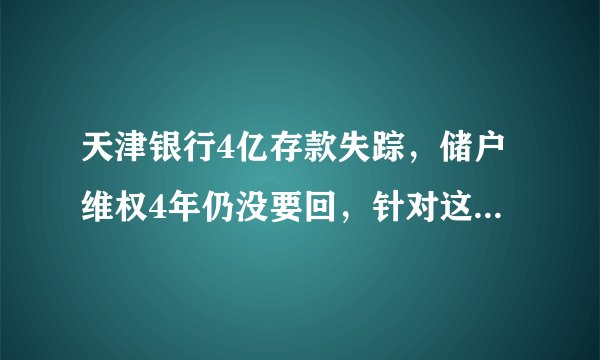 天津银行4亿存款失踪，储户维权4年仍没要回，针对这件事你怎么看？