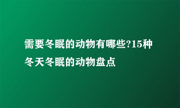 需要冬眠的动物有哪些?15种冬天冬眠的动物盘点