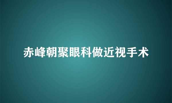 赤峰朝聚眼科做近视手术