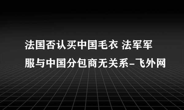法国否认买中国毛衣 法军军服与中国分包商无关系-飞外网