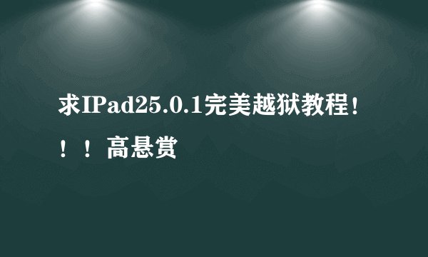 求IPad25.0.1完美越狱教程！！！高悬赏