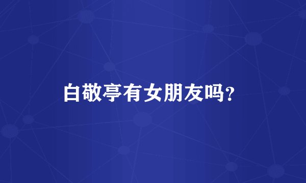 白敬亭有女朋友吗?