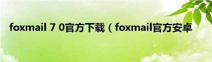 foxmail 7 0官方下载（foxmail官方安卓