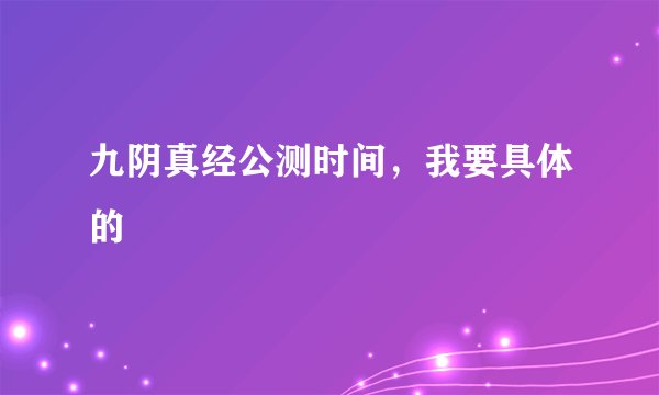 九阴真经公测时间，我要具体的
