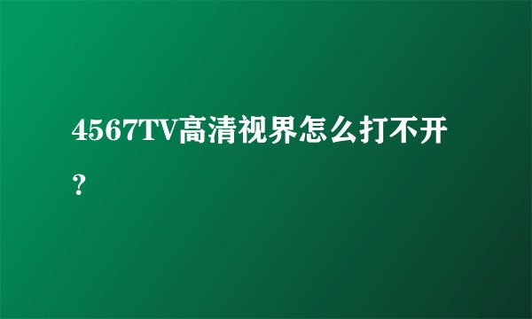 4567TV高清视界怎么打不开？