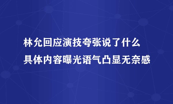 林允回应演技夸张说了什么 具体内容曝光语气凸显无奈感