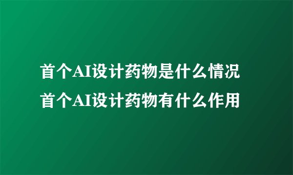 首个AI设计药物是什么情况 首个AI设计药物有什么作用