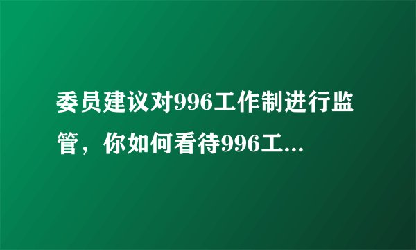 委员建议对996工作制进行监管，你如何看待996工作制度？