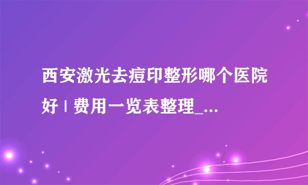 西安激光去痘印整形哪个医院好 | 费用一览表整理_如何去除红色痘印,都没有知道在用哪种