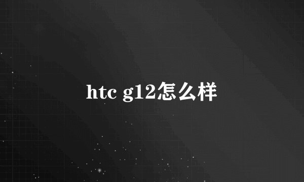 htc g12怎么样
