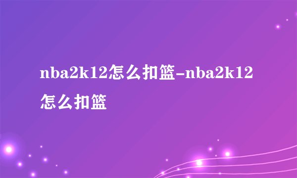 nba2k12怎么扣篮-nba2k12怎么扣篮