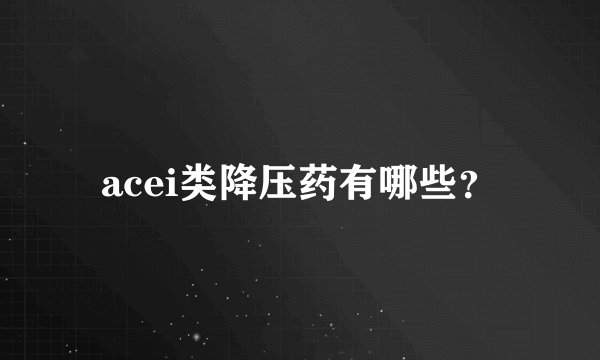 acei类降压药有哪些？